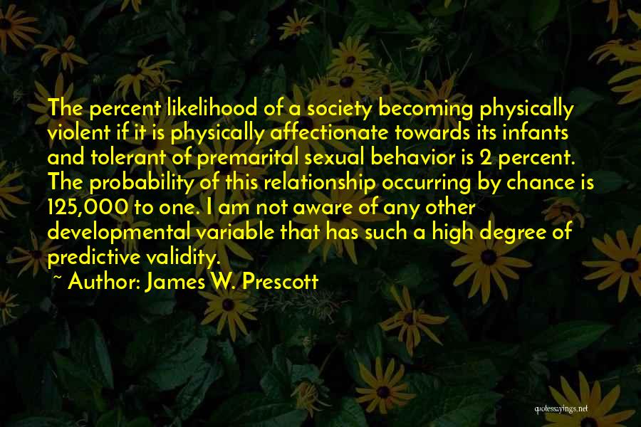 James W. Prescott Quotes: The Percent Likelihood Of A Society Becoming Physically Violent If It Is Physically Affectionate Towards Its Infants And Tolerant Of