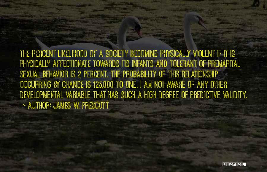 James W. Prescott Quotes: The Percent Likelihood Of A Society Becoming Physically Violent If It Is Physically Affectionate Towards Its Infants And Tolerant Of