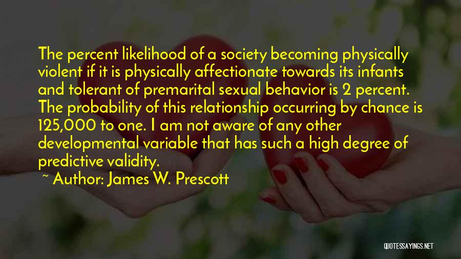 James W. Prescott Quotes: The Percent Likelihood Of A Society Becoming Physically Violent If It Is Physically Affectionate Towards Its Infants And Tolerant Of