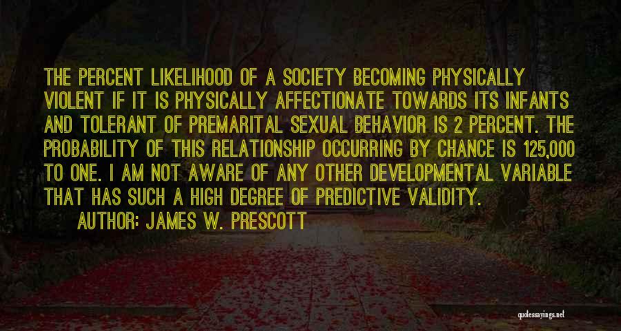 James W. Prescott Quotes: The Percent Likelihood Of A Society Becoming Physically Violent If It Is Physically Affectionate Towards Its Infants And Tolerant Of