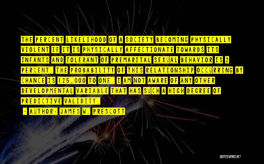 James W. Prescott Quotes: The Percent Likelihood Of A Society Becoming Physically Violent If It Is Physically Affectionate Towards Its Infants And Tolerant Of