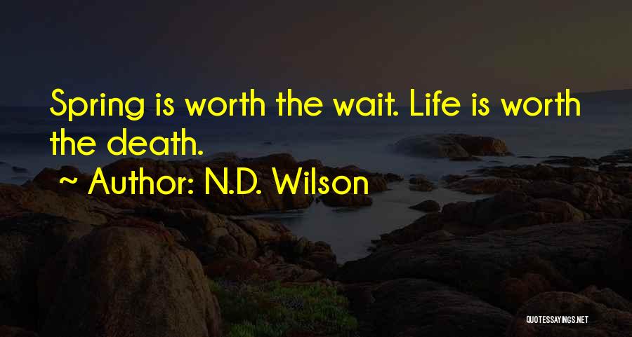 N.D. Wilson Quotes: Spring Is Worth The Wait. Life Is Worth The Death.