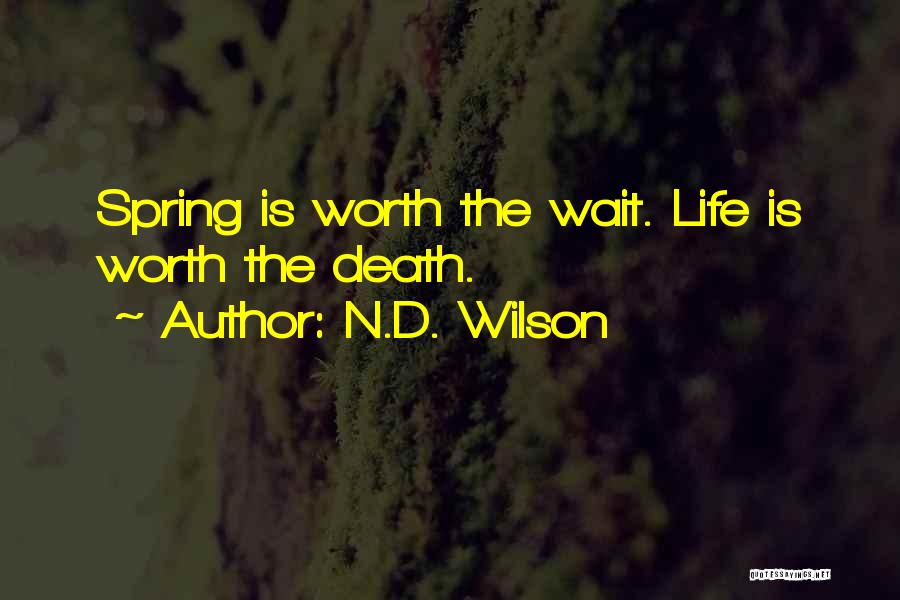 N.D. Wilson Quotes: Spring Is Worth The Wait. Life Is Worth The Death.