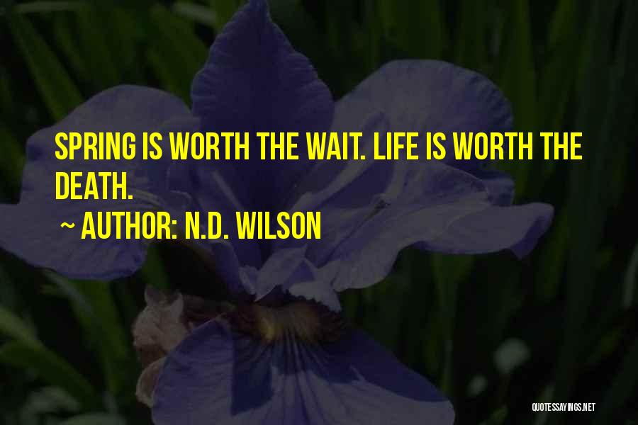 N.D. Wilson Quotes: Spring Is Worth The Wait. Life Is Worth The Death.