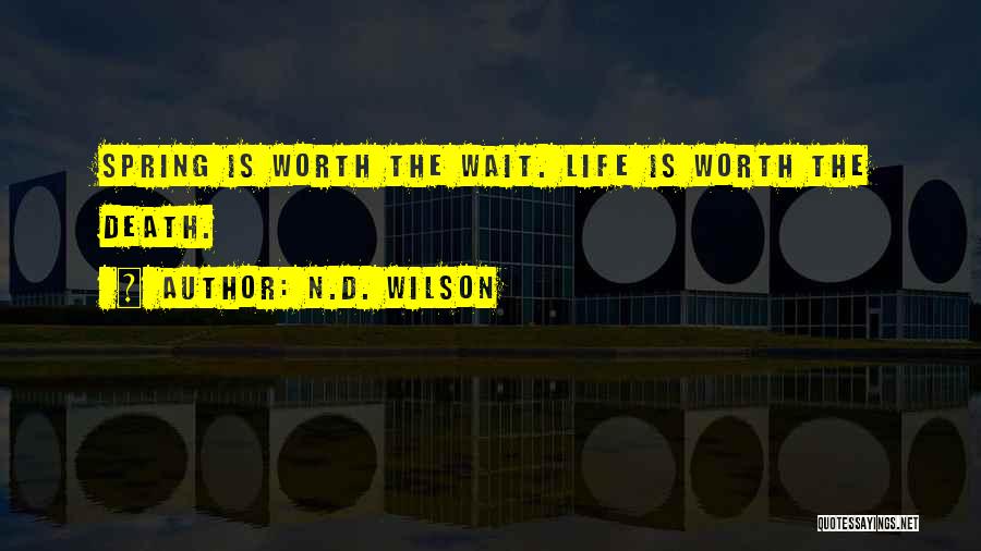 N.D. Wilson Quotes: Spring Is Worth The Wait. Life Is Worth The Death.