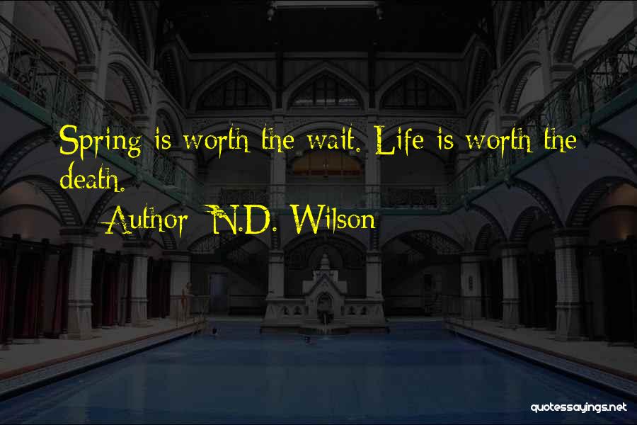 N.D. Wilson Quotes: Spring Is Worth The Wait. Life Is Worth The Death.