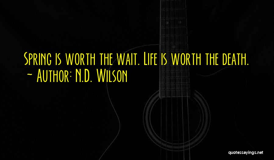 N.D. Wilson Quotes: Spring Is Worth The Wait. Life Is Worth The Death.
