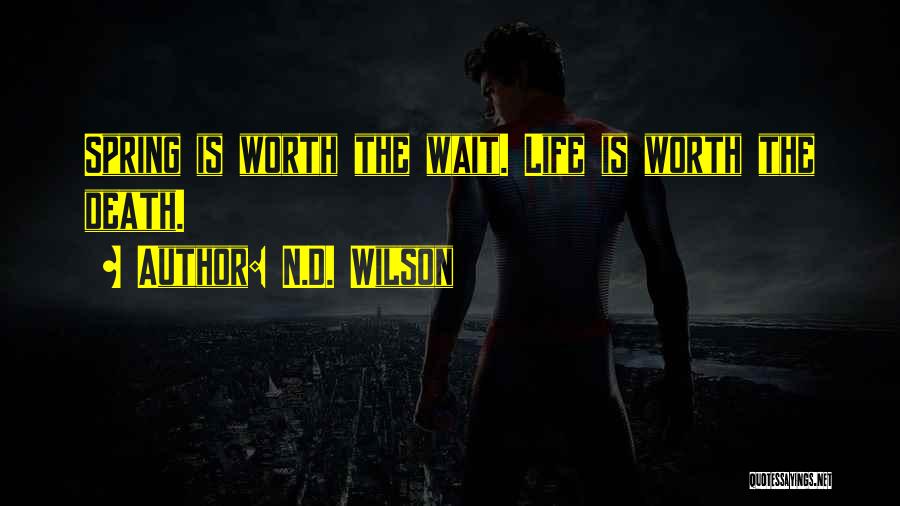 N.D. Wilson Quotes: Spring Is Worth The Wait. Life Is Worth The Death.