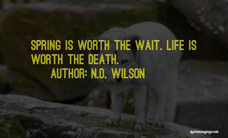 N.D. Wilson Quotes: Spring Is Worth The Wait. Life Is Worth The Death.