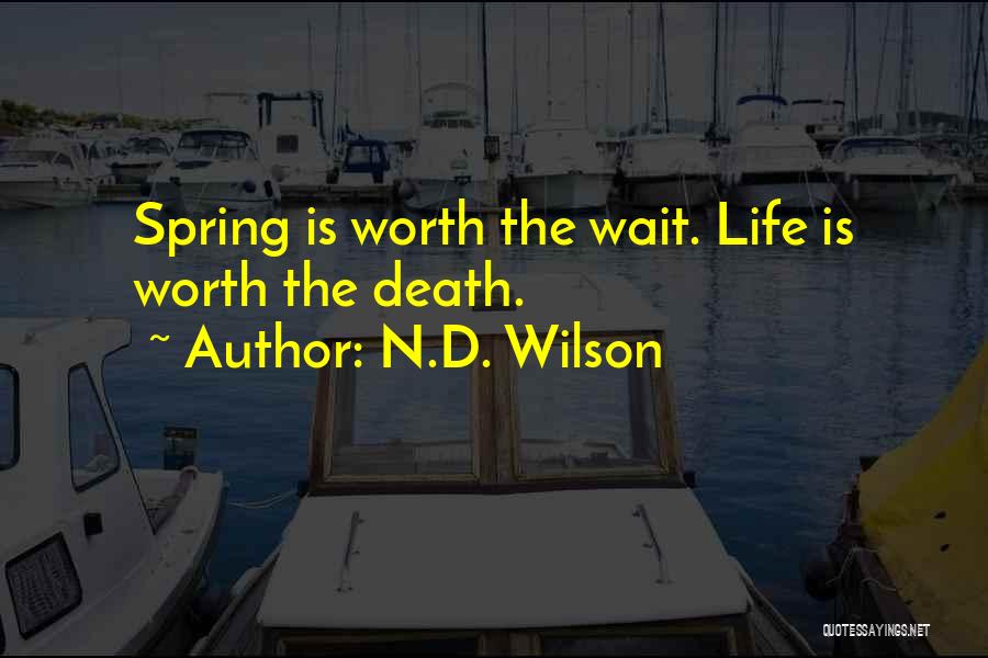 N.D. Wilson Quotes: Spring Is Worth The Wait. Life Is Worth The Death.