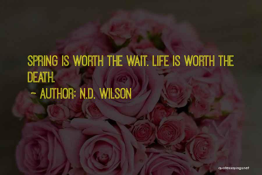 N.D. Wilson Quotes: Spring Is Worth The Wait. Life Is Worth The Death.