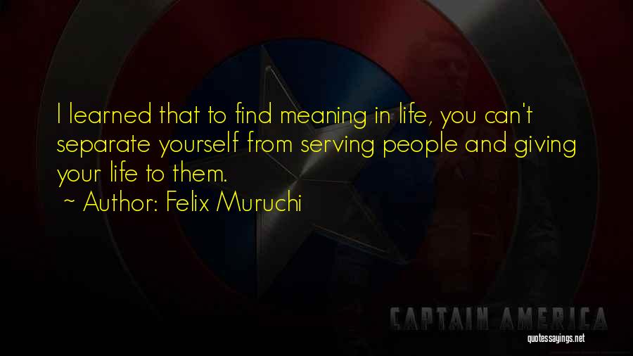 Felix Muruchi Quotes: I Learned That To Find Meaning In Life, You Can't Separate Yourself From Serving People And Giving Your Life To