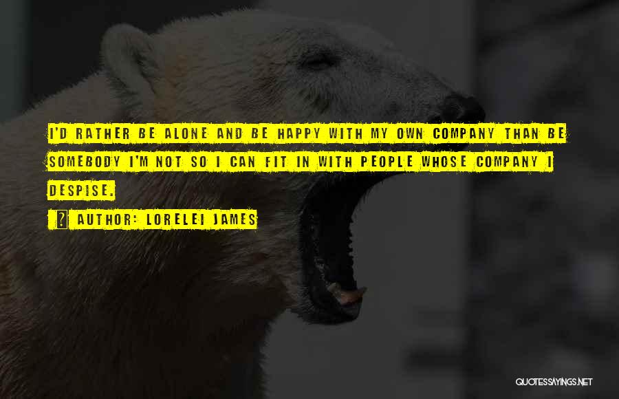 Lorelei James Quotes: I'd Rather Be Alone And Be Happy With My Own Company Than Be Somebody I'm Not So I Can Fit