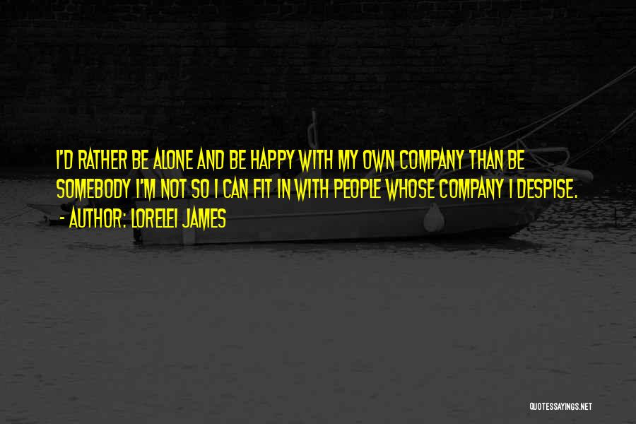 Lorelei James Quotes: I'd Rather Be Alone And Be Happy With My Own Company Than Be Somebody I'm Not So I Can Fit
