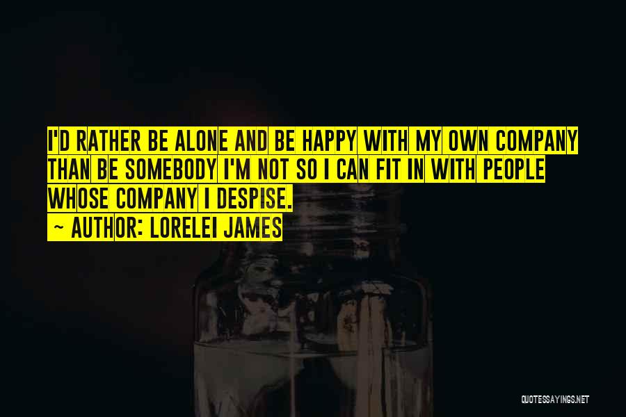 Lorelei James Quotes: I'd Rather Be Alone And Be Happy With My Own Company Than Be Somebody I'm Not So I Can Fit