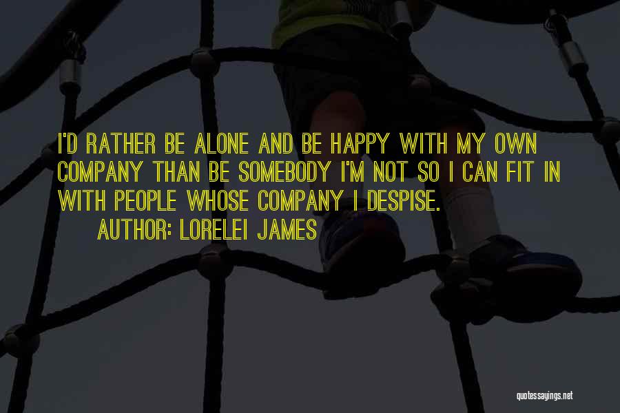 Lorelei James Quotes: I'd Rather Be Alone And Be Happy With My Own Company Than Be Somebody I'm Not So I Can Fit