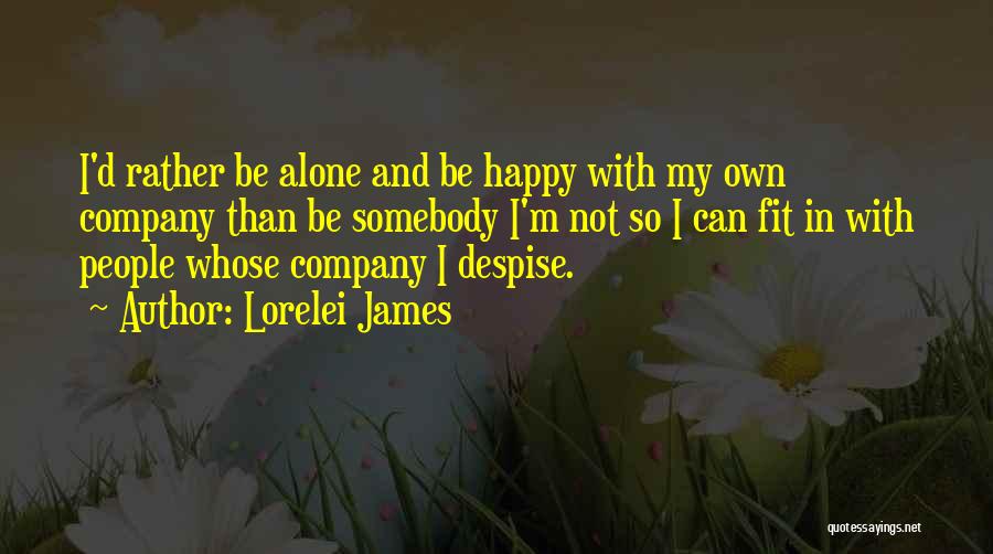 Lorelei James Quotes: I'd Rather Be Alone And Be Happy With My Own Company Than Be Somebody I'm Not So I Can Fit