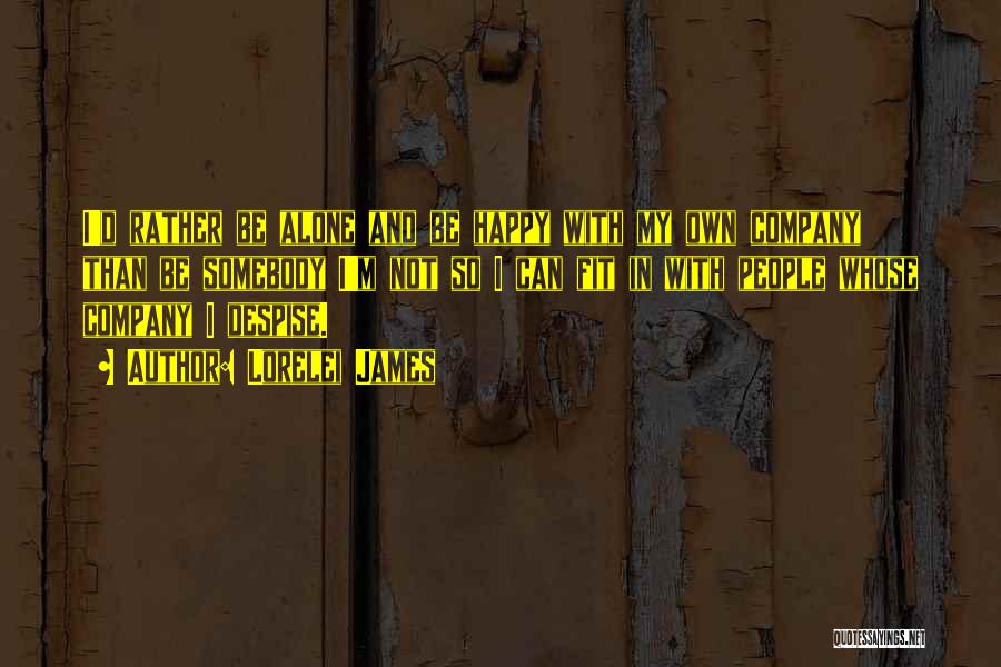 Lorelei James Quotes: I'd Rather Be Alone And Be Happy With My Own Company Than Be Somebody I'm Not So I Can Fit