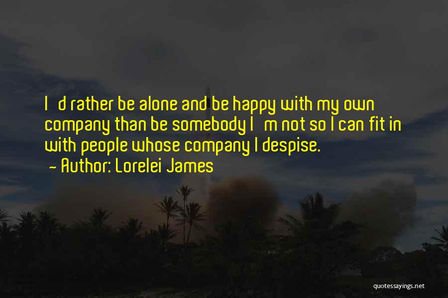 Lorelei James Quotes: I'd Rather Be Alone And Be Happy With My Own Company Than Be Somebody I'm Not So I Can Fit