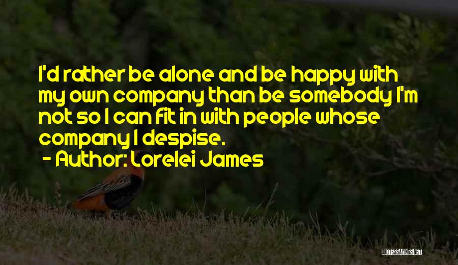 Lorelei James Quotes: I'd Rather Be Alone And Be Happy With My Own Company Than Be Somebody I'm Not So I Can Fit