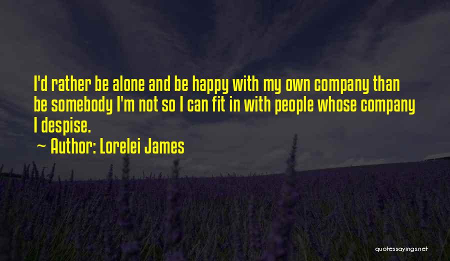 Lorelei James Quotes: I'd Rather Be Alone And Be Happy With My Own Company Than Be Somebody I'm Not So I Can Fit