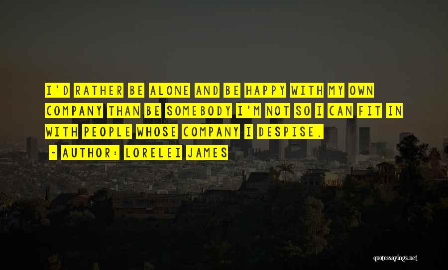 Lorelei James Quotes: I'd Rather Be Alone And Be Happy With My Own Company Than Be Somebody I'm Not So I Can Fit