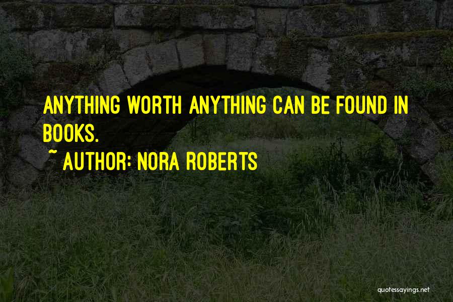 Nora Roberts Quotes: Anything Worth Anything Can Be Found In Books.