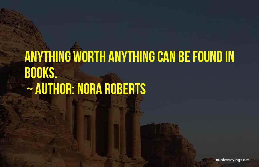 Nora Roberts Quotes: Anything Worth Anything Can Be Found In Books.