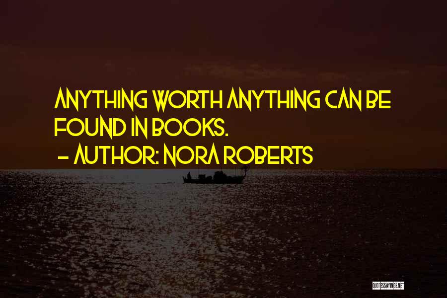 Nora Roberts Quotes: Anything Worth Anything Can Be Found In Books.