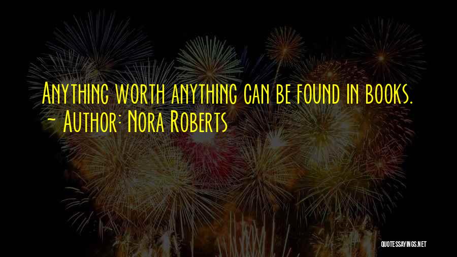 Nora Roberts Quotes: Anything Worth Anything Can Be Found In Books.