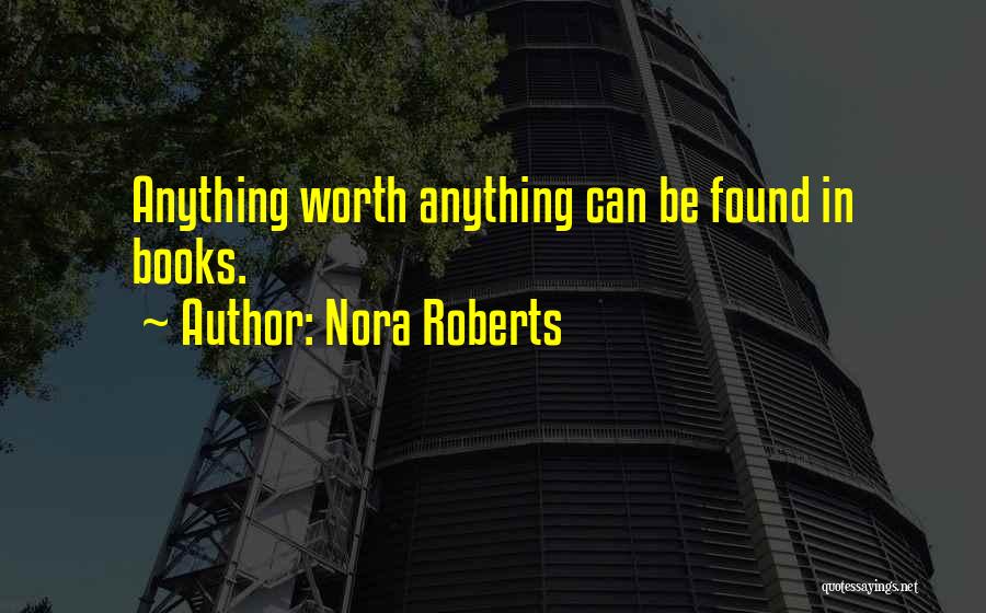 Nora Roberts Quotes: Anything Worth Anything Can Be Found In Books.
