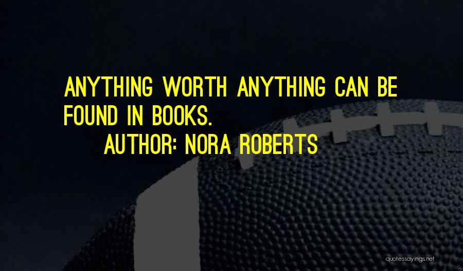 Nora Roberts Quotes: Anything Worth Anything Can Be Found In Books.