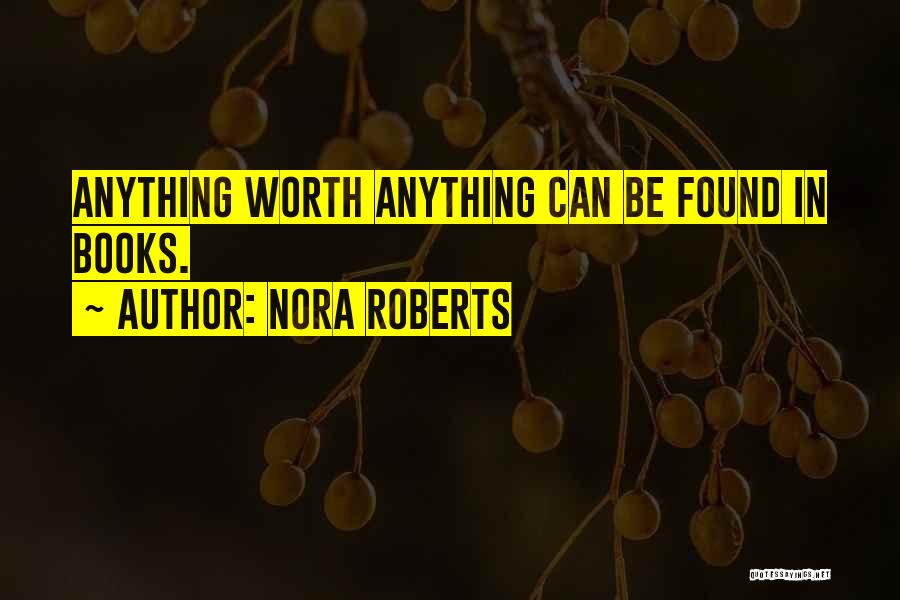 Nora Roberts Quotes: Anything Worth Anything Can Be Found In Books.