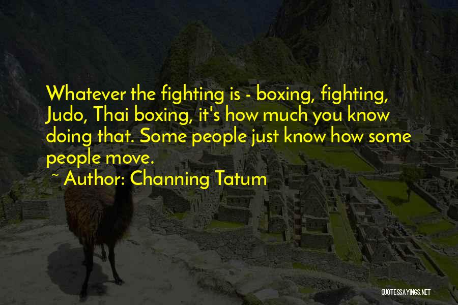 Channing Tatum Quotes: Whatever The Fighting Is - Boxing, Fighting, Judo, Thai Boxing, It's How Much You Know Doing That. Some People Just