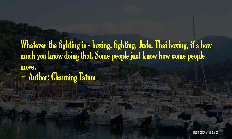 Channing Tatum Quotes: Whatever The Fighting Is - Boxing, Fighting, Judo, Thai Boxing, It's How Much You Know Doing That. Some People Just