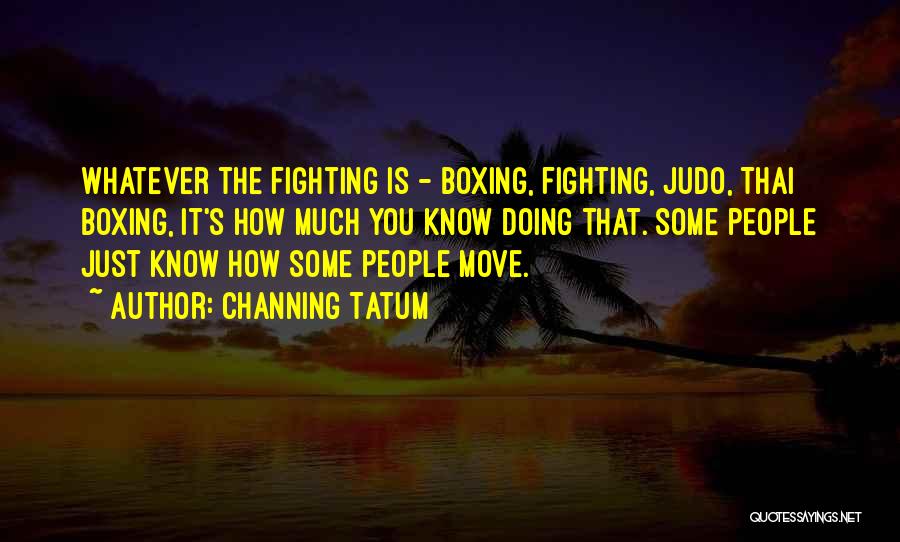 Channing Tatum Quotes: Whatever The Fighting Is - Boxing, Fighting, Judo, Thai Boxing, It's How Much You Know Doing That. Some People Just