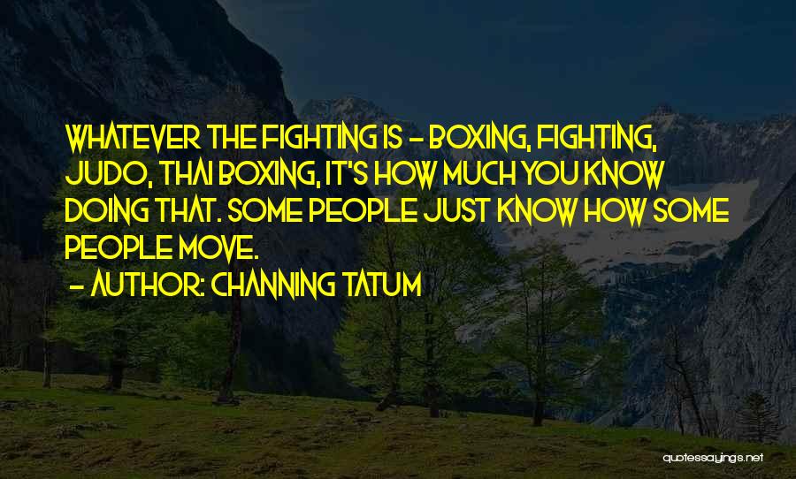 Channing Tatum Quotes: Whatever The Fighting Is - Boxing, Fighting, Judo, Thai Boxing, It's How Much You Know Doing That. Some People Just