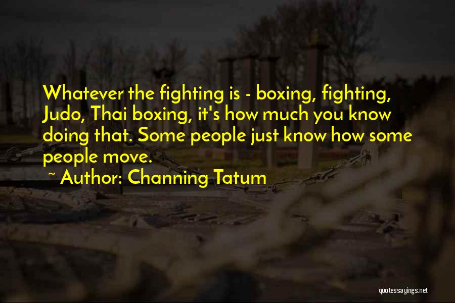 Channing Tatum Quotes: Whatever The Fighting Is - Boxing, Fighting, Judo, Thai Boxing, It's How Much You Know Doing That. Some People Just