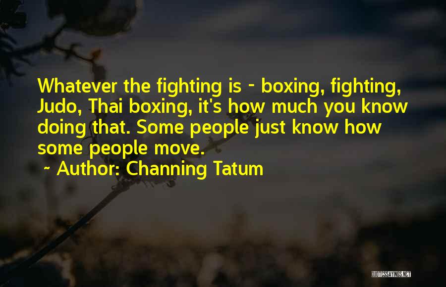 Channing Tatum Quotes: Whatever The Fighting Is - Boxing, Fighting, Judo, Thai Boxing, It's How Much You Know Doing That. Some People Just