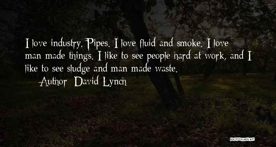 David Lynch Quotes: I Love Industry. Pipes. I Love Fluid And Smoke. I Love Man-made Things. I Like To See People Hard At