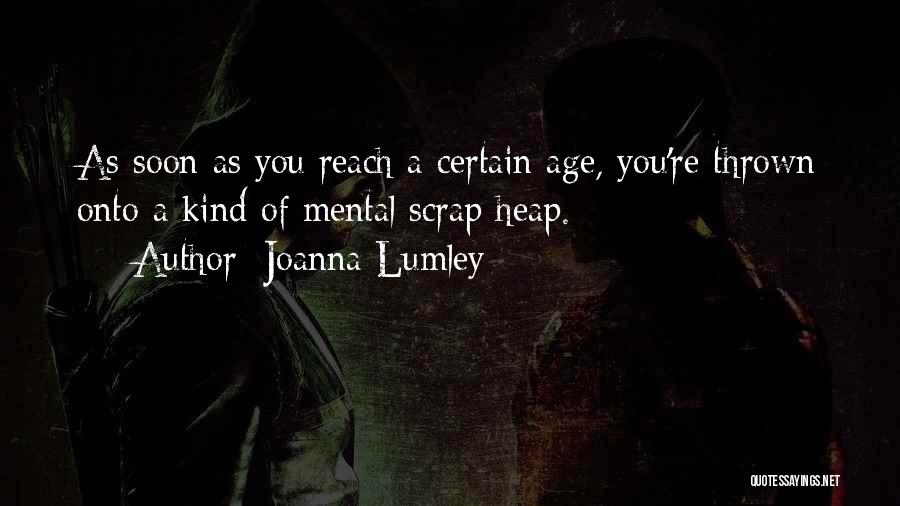 Joanna Lumley Quotes: As Soon As You Reach A Certain Age, You're Thrown Onto A Kind Of Mental Scrap Heap.