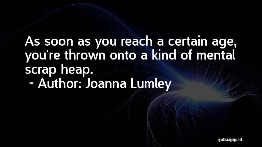 Joanna Lumley Quotes: As Soon As You Reach A Certain Age, You're Thrown Onto A Kind Of Mental Scrap Heap.