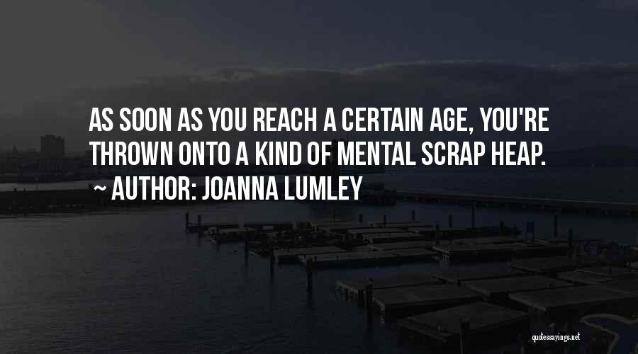 Joanna Lumley Quotes: As Soon As You Reach A Certain Age, You're Thrown Onto A Kind Of Mental Scrap Heap.