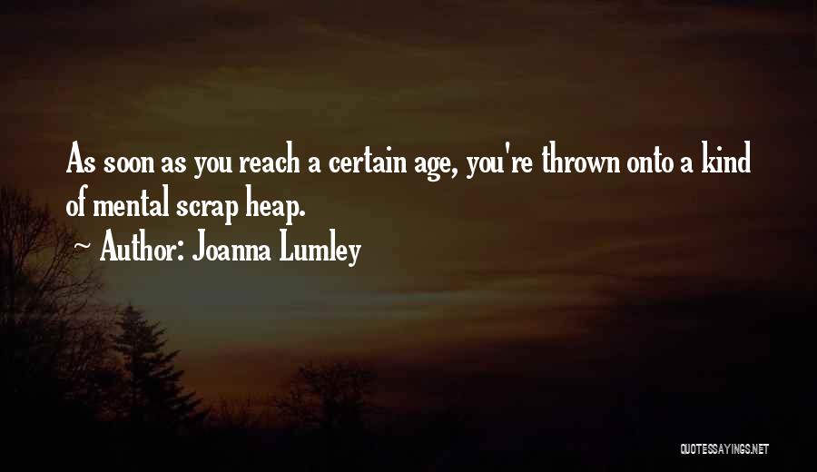 Joanna Lumley Quotes: As Soon As You Reach A Certain Age, You're Thrown Onto A Kind Of Mental Scrap Heap.