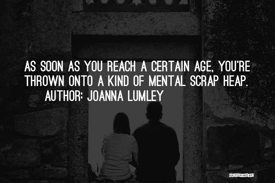 Joanna Lumley Quotes: As Soon As You Reach A Certain Age, You're Thrown Onto A Kind Of Mental Scrap Heap.