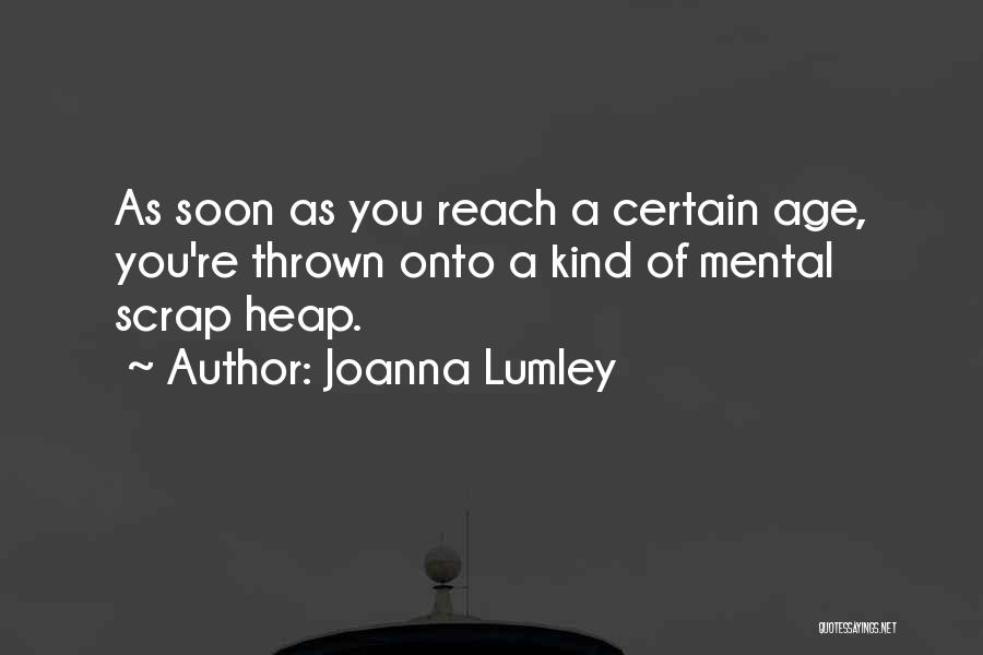 Joanna Lumley Quotes: As Soon As You Reach A Certain Age, You're Thrown Onto A Kind Of Mental Scrap Heap.