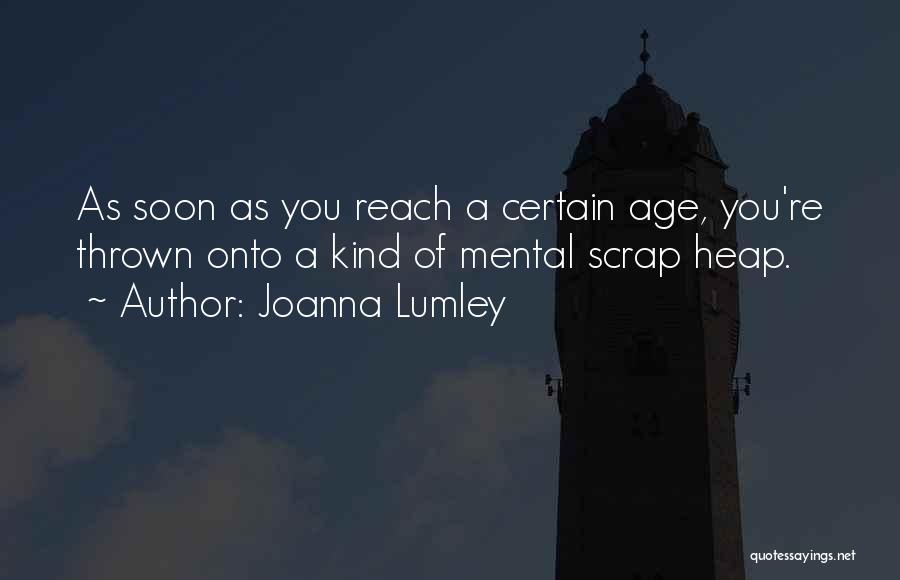 Joanna Lumley Quotes: As Soon As You Reach A Certain Age, You're Thrown Onto A Kind Of Mental Scrap Heap.