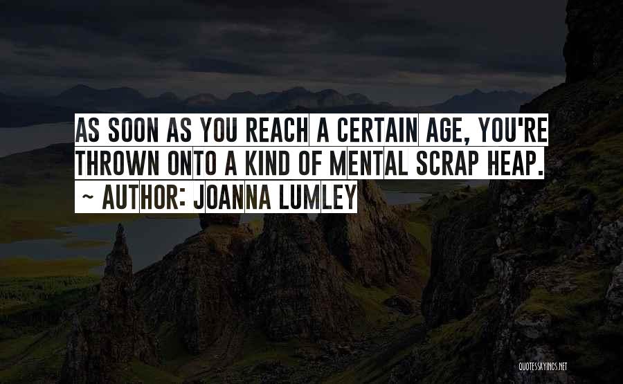 Joanna Lumley Quotes: As Soon As You Reach A Certain Age, You're Thrown Onto A Kind Of Mental Scrap Heap.