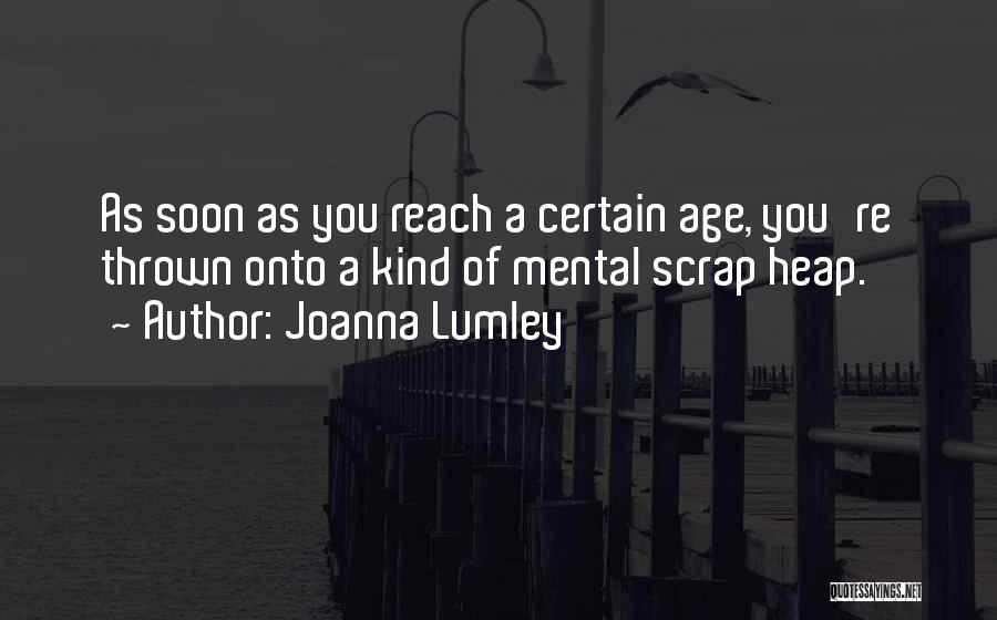 Joanna Lumley Quotes: As Soon As You Reach A Certain Age, You're Thrown Onto A Kind Of Mental Scrap Heap.