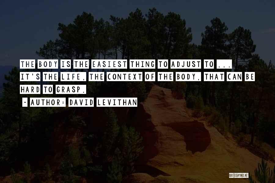 David Levithan Quotes: The Body Is The Easiest Thing To Adjust To ... It's The Life, The Context Of The Body, That Can